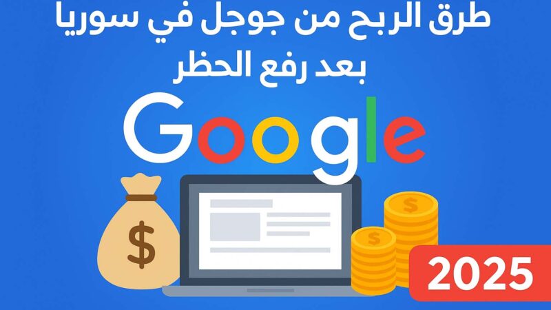5 طرق الربح من جوجل في سوريا بعد رفع الحظر: دليل شامل لعام 2025